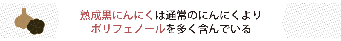 ル熟成黒にんにくは通常のにんにくよりポリフェノールを多く含んでいる