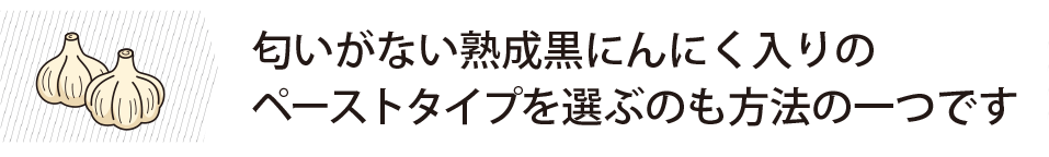 匂いがない熟成黒にんにく入りのペーストタイプを選ぶのも方法の一つです